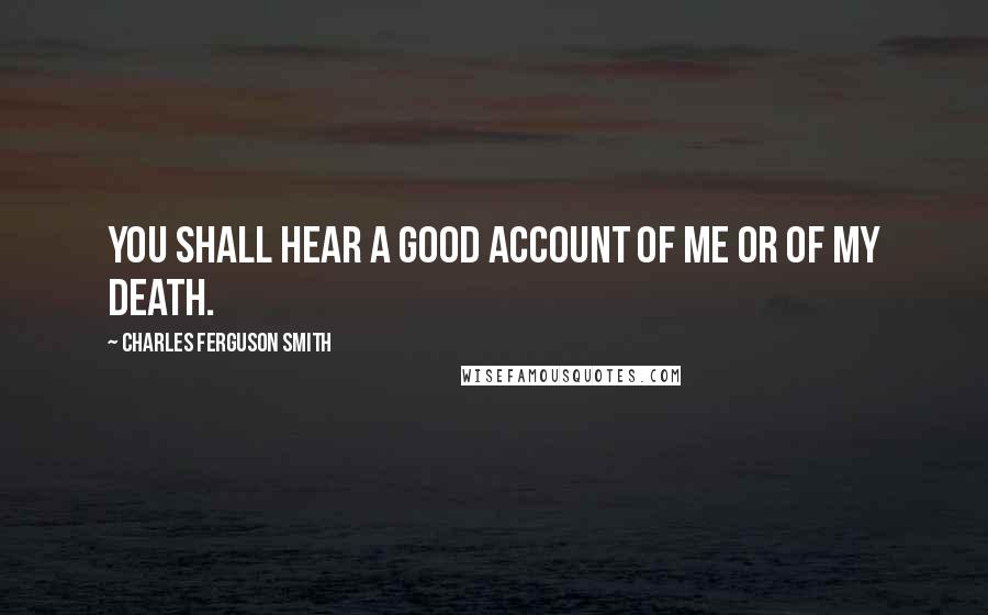 Charles Ferguson Smith Quotes: You shall hear a good account of me or of my death.