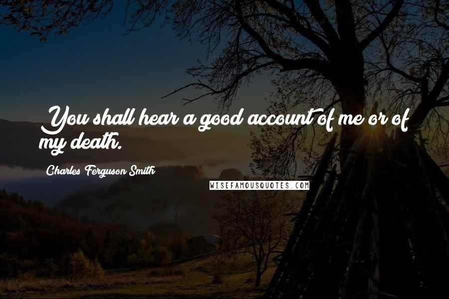 Charles Ferguson Smith Quotes: You shall hear a good account of me or of my death.