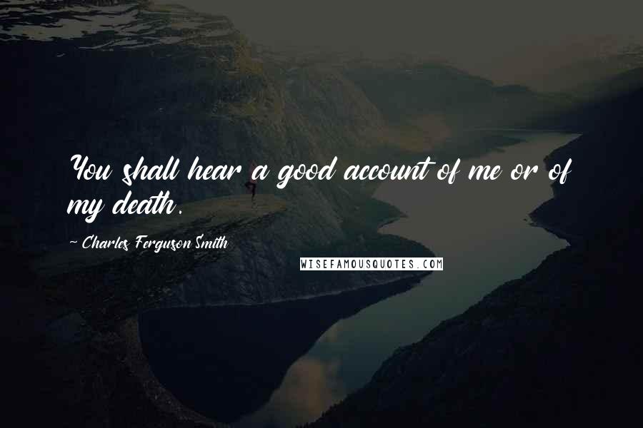 Charles Ferguson Smith Quotes: You shall hear a good account of me or of my death.