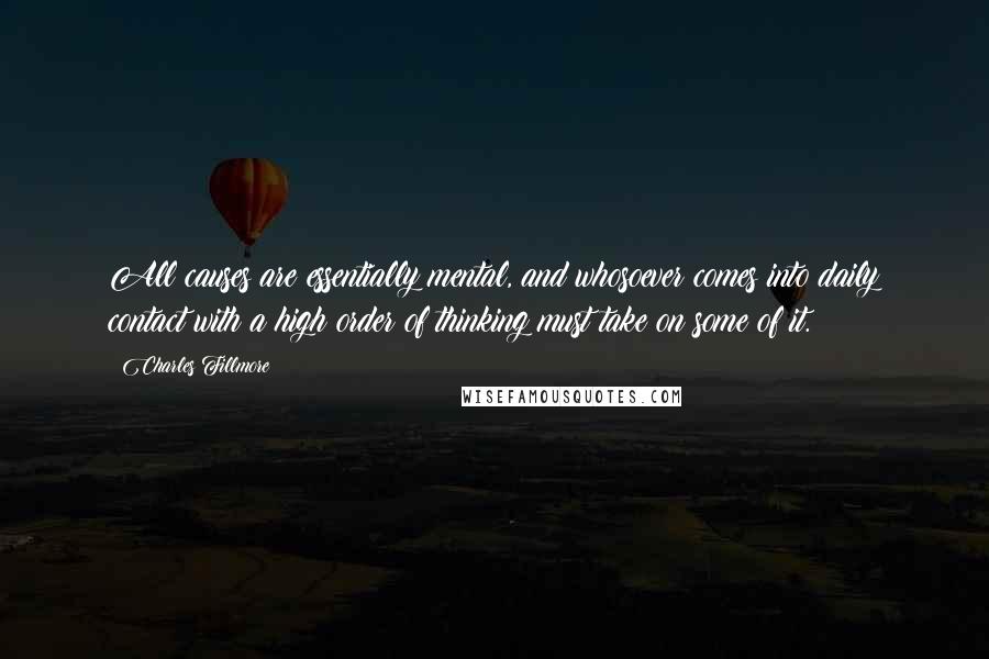 Charles Fillmore Quotes: All causes are essentially mental, and whosoever comes into daily contact with a high order of thinking must take on some of it.