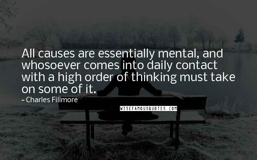 Charles Fillmore Quotes: All causes are essentially mental, and whosoever comes into daily contact with a high order of thinking must take on some of it.