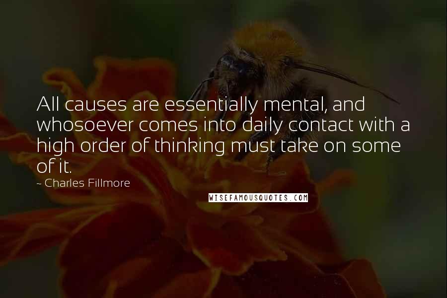 Charles Fillmore Quotes: All causes are essentially mental, and whosoever comes into daily contact with a high order of thinking must take on some of it.