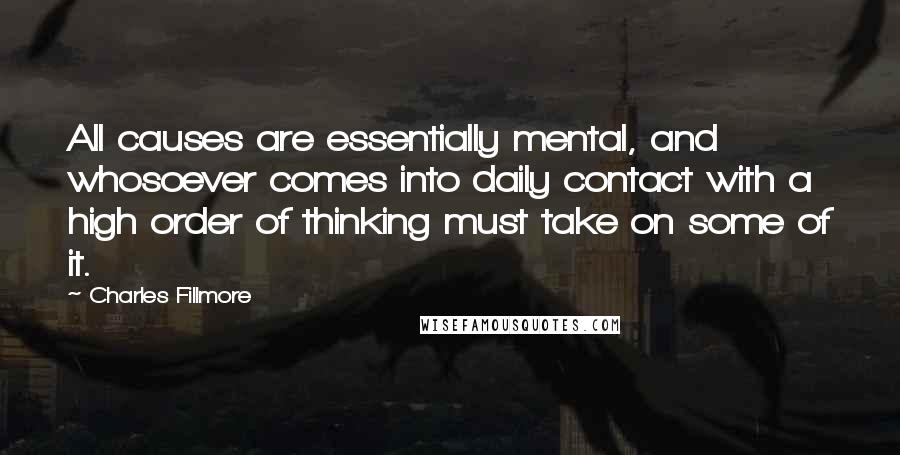 Charles Fillmore Quotes: All causes are essentially mental, and whosoever comes into daily contact with a high order of thinking must take on some of it.