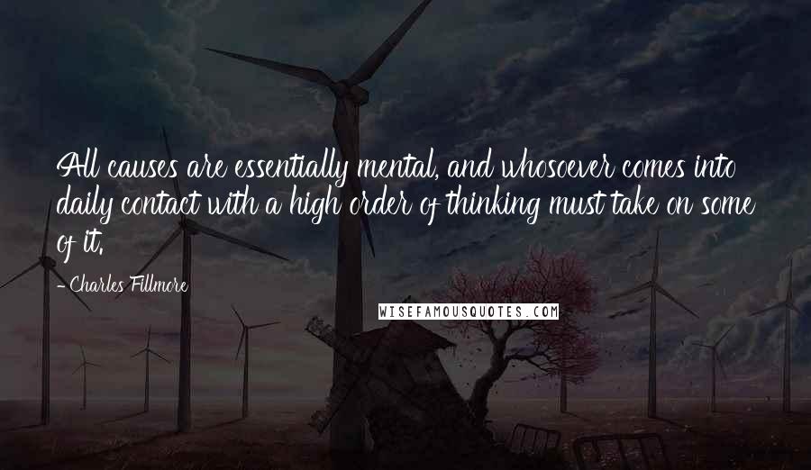 Charles Fillmore Quotes: All causes are essentially mental, and whosoever comes into daily contact with a high order of thinking must take on some of it.