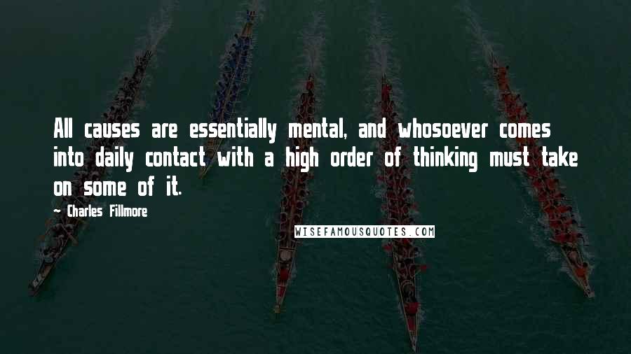 Charles Fillmore Quotes: All causes are essentially mental, and whosoever comes into daily contact with a high order of thinking must take on some of it.