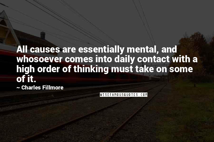 Charles Fillmore Quotes: All causes are essentially mental, and whosoever comes into daily contact with a high order of thinking must take on some of it.