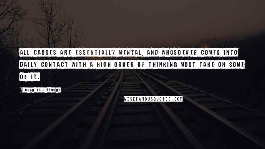 Charles Fillmore Quotes: All causes are essentially mental, and whosoever comes into daily contact with a high order of thinking must take on some of it.