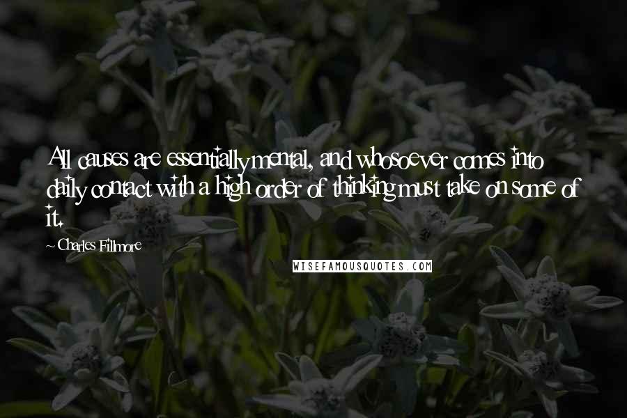 Charles Fillmore Quotes: All causes are essentially mental, and whosoever comes into daily contact with a high order of thinking must take on some of it.