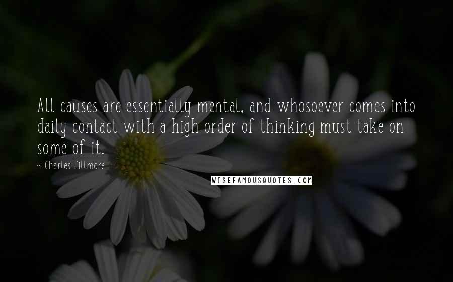 Charles Fillmore Quotes: All causes are essentially mental, and whosoever comes into daily contact with a high order of thinking must take on some of it.