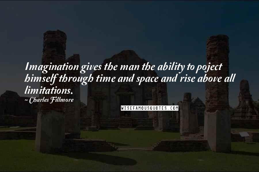 Charles Fillmore Quotes: Imagination gives the man the ability to poject himself through time and space and rise above all limitations.