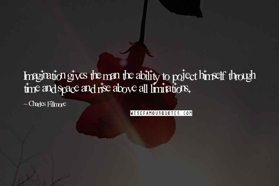 Charles Fillmore Quotes: Imagination gives the man the ability to poject himself through time and space and rise above all limitations.