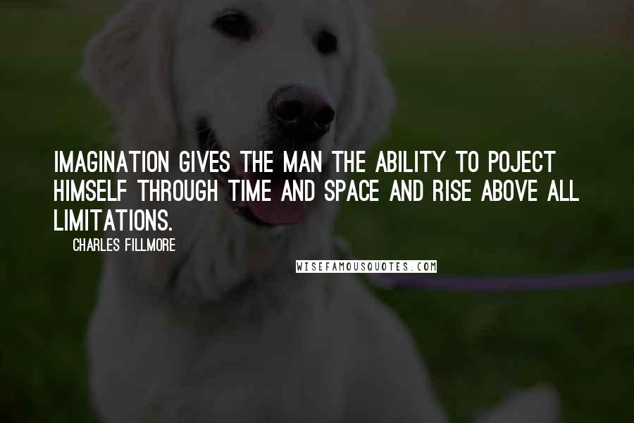 Charles Fillmore Quotes: Imagination gives the man the ability to poject himself through time and space and rise above all limitations.