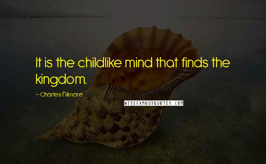 Charles Fillmore Quotes: It is the childlike mind that finds the kingdom.