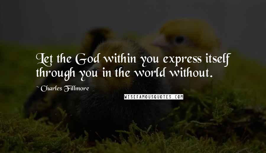 Charles Fillmore Quotes: Let the God within you express itself through you in the world without.