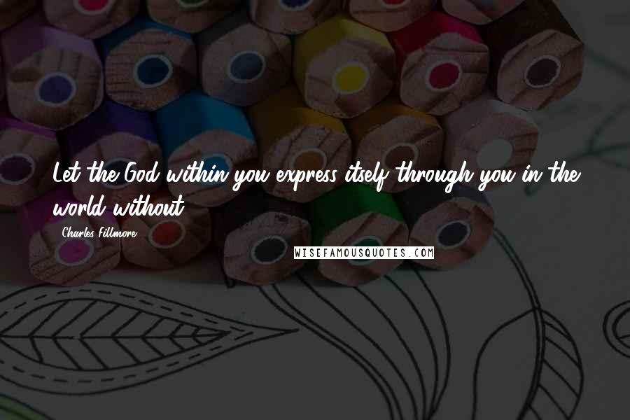 Charles Fillmore Quotes: Let the God within you express itself through you in the world without.