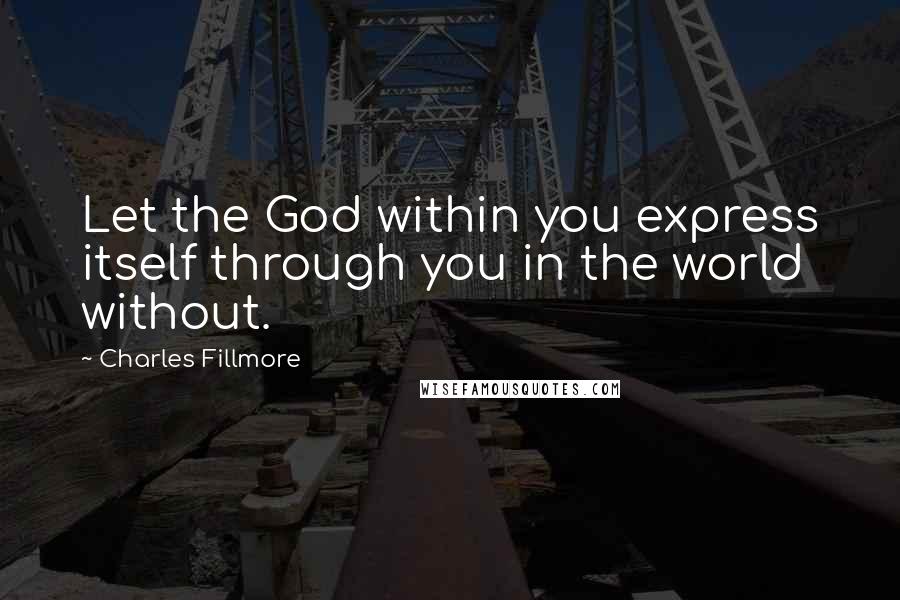 Charles Fillmore Quotes: Let the God within you express itself through you in the world without.