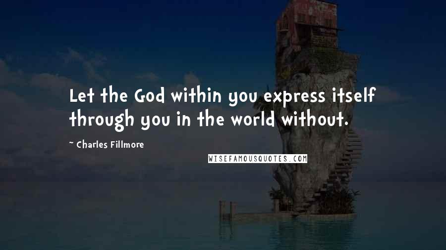 Charles Fillmore Quotes: Let the God within you express itself through you in the world without.