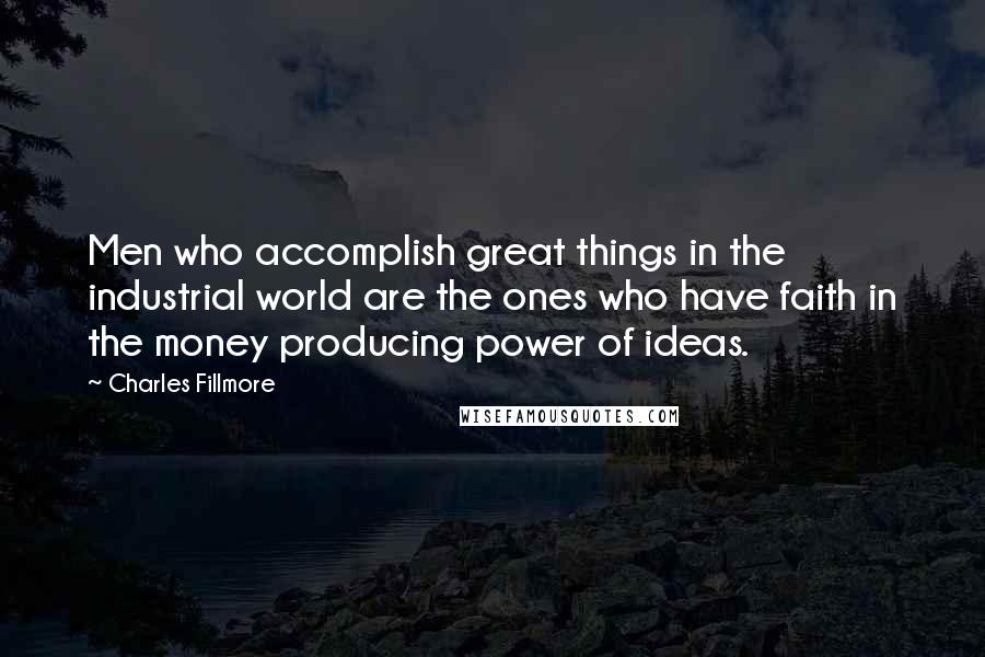 Charles Fillmore Quotes: Men who accomplish great things in the industrial world are the ones who have faith in the money producing power of ideas.