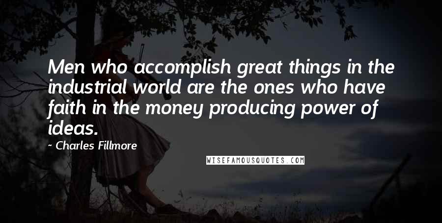 Charles Fillmore Quotes: Men who accomplish great things in the industrial world are the ones who have faith in the money producing power of ideas.