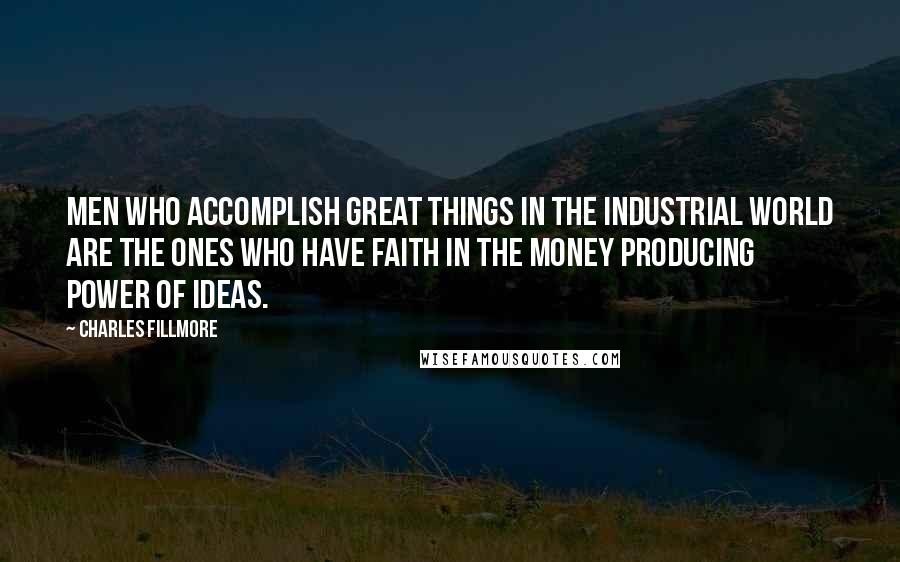Charles Fillmore Quotes: Men who accomplish great things in the industrial world are the ones who have faith in the money producing power of ideas.