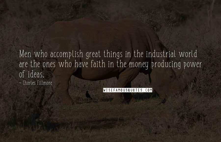 Charles Fillmore Quotes: Men who accomplish great things in the industrial world are the ones who have faith in the money producing power of ideas.