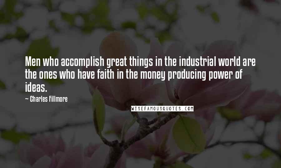 Charles Fillmore Quotes: Men who accomplish great things in the industrial world are the ones who have faith in the money producing power of ideas.