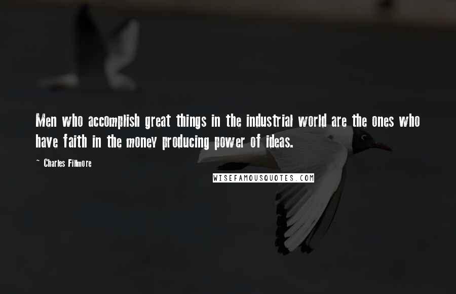 Charles Fillmore Quotes: Men who accomplish great things in the industrial world are the ones who have faith in the money producing power of ideas.