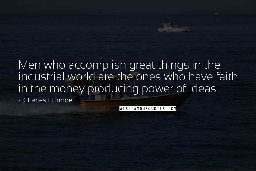 Charles Fillmore Quotes: Men who accomplish great things in the industrial world are the ones who have faith in the money producing power of ideas.