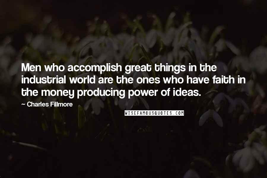 Charles Fillmore Quotes: Men who accomplish great things in the industrial world are the ones who have faith in the money producing power of ideas.