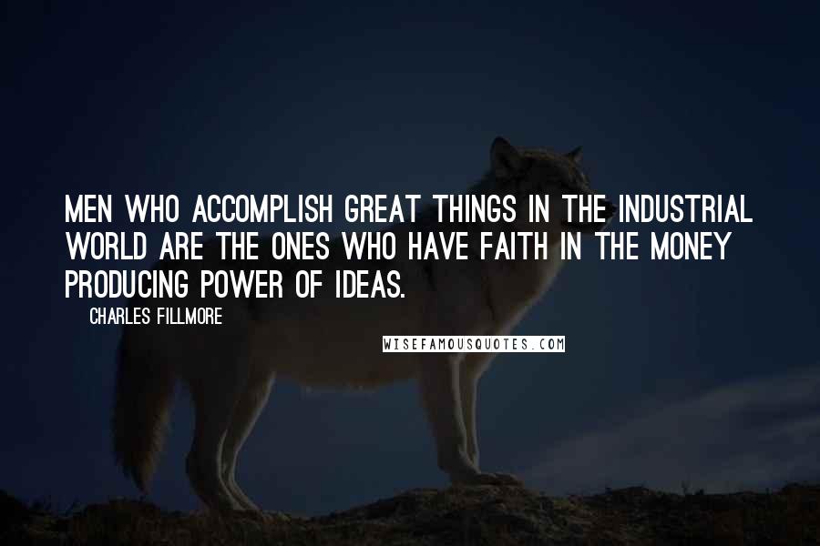 Charles Fillmore Quotes: Men who accomplish great things in the industrial world are the ones who have faith in the money producing power of ideas.