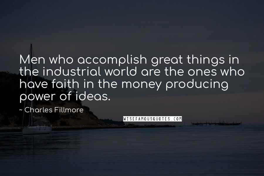 Charles Fillmore Quotes: Men who accomplish great things in the industrial world are the ones who have faith in the money producing power of ideas.