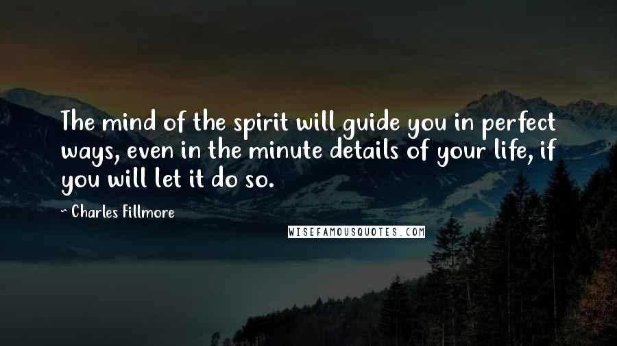 Charles Fillmore Quotes: The mind of the spirit will guide you in perfect ways, even in the minute details of your life, if you will let it do so.