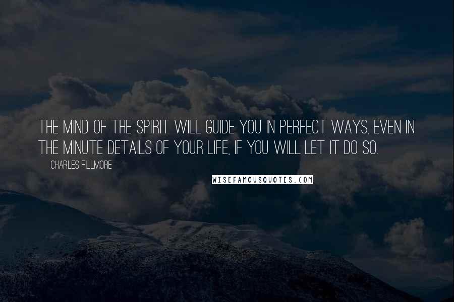 Charles Fillmore Quotes: The mind of the spirit will guide you in perfect ways, even in the minute details of your life, if you will let it do so.