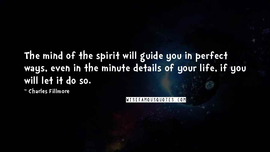 Charles Fillmore Quotes: The mind of the spirit will guide you in perfect ways, even in the minute details of your life, if you will let it do so.