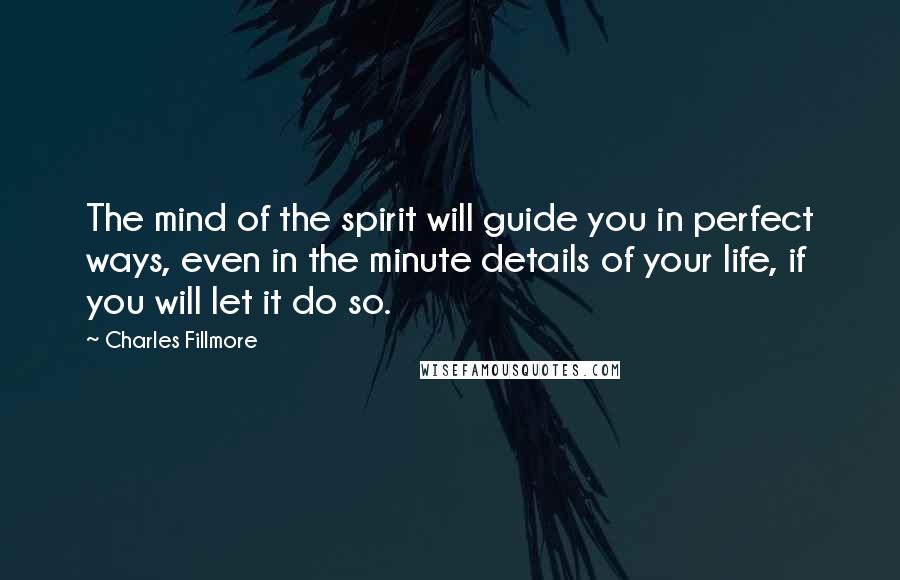 Charles Fillmore Quotes: The mind of the spirit will guide you in perfect ways, even in the minute details of your life, if you will let it do so.