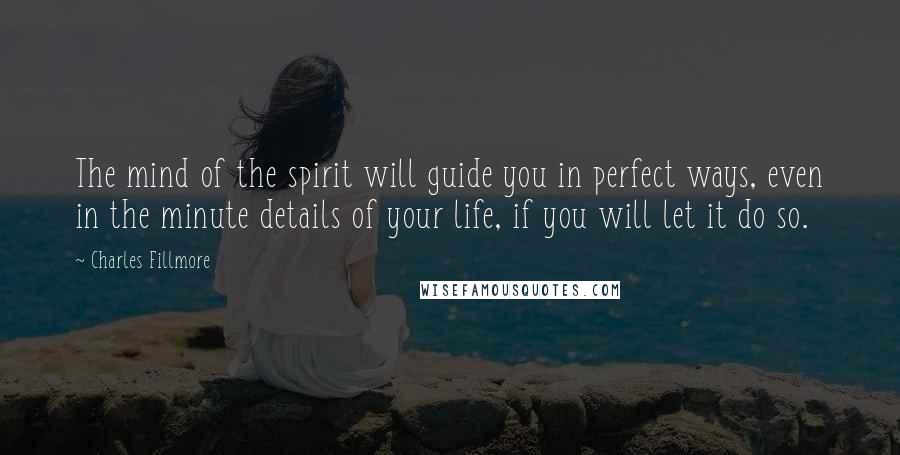 Charles Fillmore Quotes: The mind of the spirit will guide you in perfect ways, even in the minute details of your life, if you will let it do so.