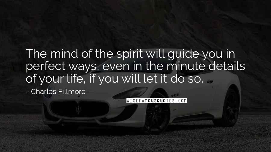 Charles Fillmore Quotes: The mind of the spirit will guide you in perfect ways, even in the minute details of your life, if you will let it do so.