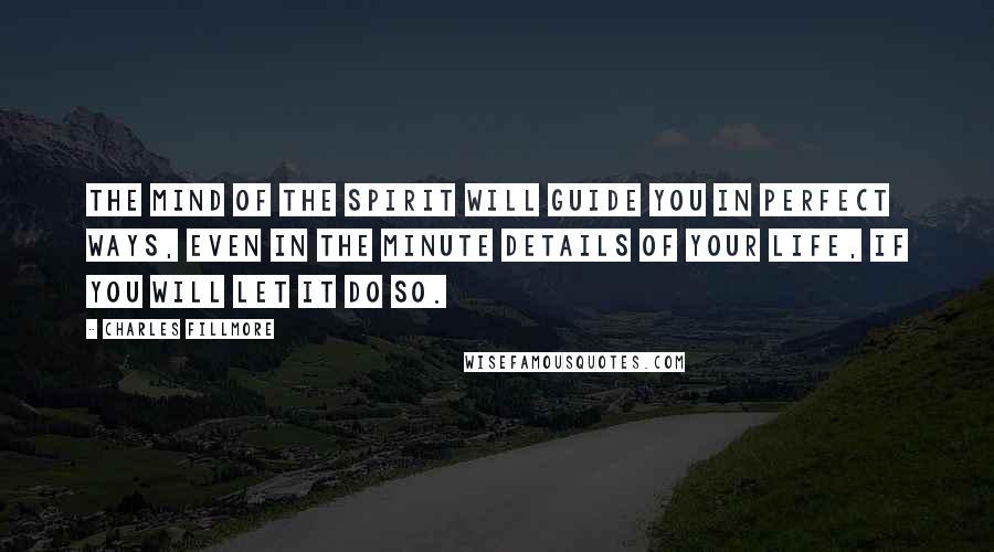 Charles Fillmore Quotes: The mind of the spirit will guide you in perfect ways, even in the minute details of your life, if you will let it do so.