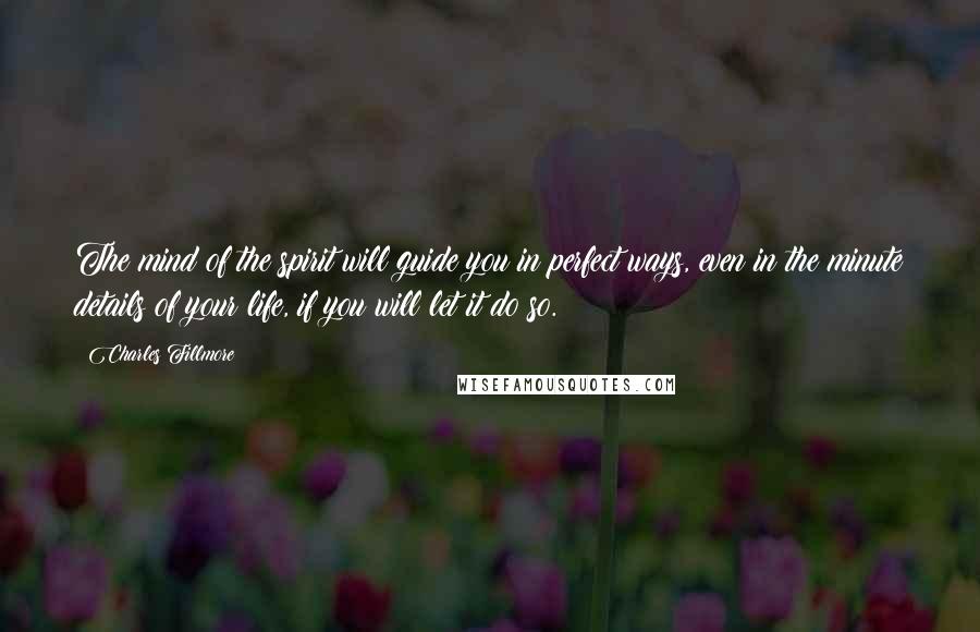 Charles Fillmore Quotes: The mind of the spirit will guide you in perfect ways, even in the minute details of your life, if you will let it do so.