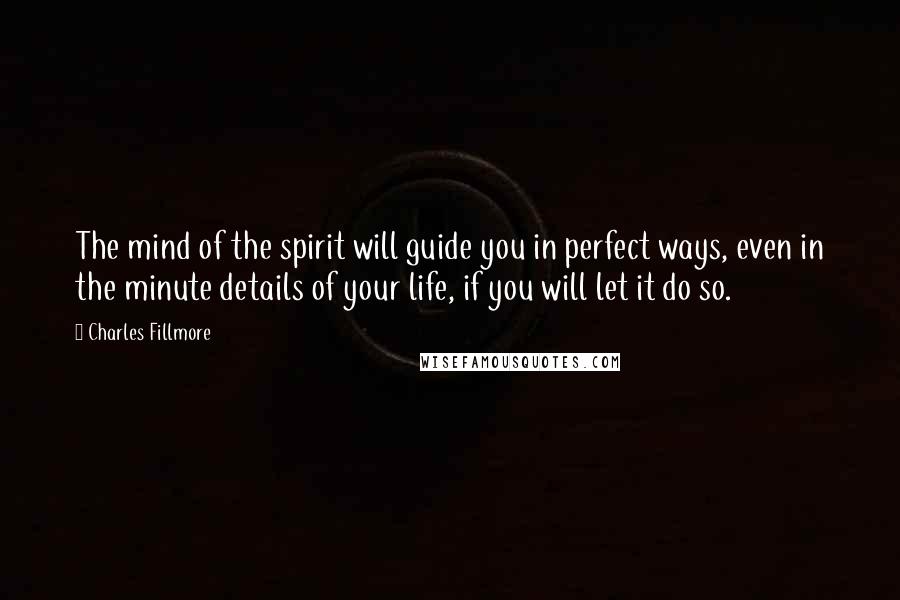 Charles Fillmore Quotes: The mind of the spirit will guide you in perfect ways, even in the minute details of your life, if you will let it do so.
