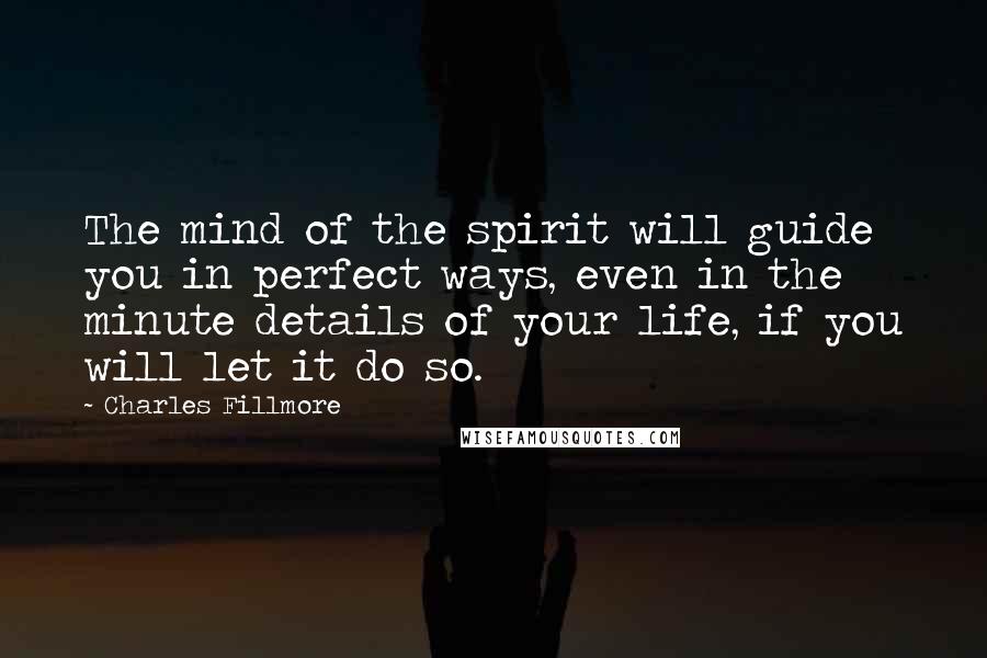 Charles Fillmore Quotes: The mind of the spirit will guide you in perfect ways, even in the minute details of your life, if you will let it do so.