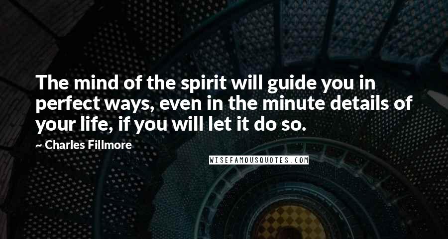 Charles Fillmore Quotes: The mind of the spirit will guide you in perfect ways, even in the minute details of your life, if you will let it do so.