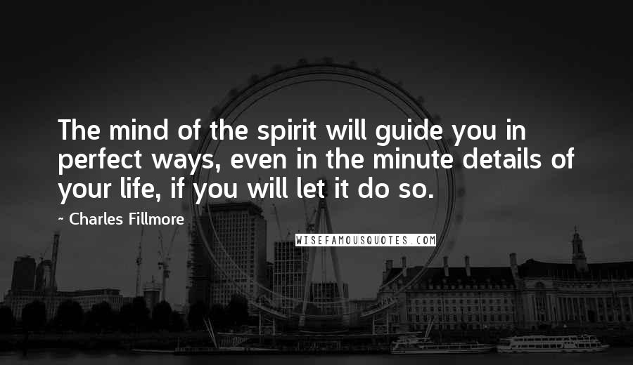 Charles Fillmore Quotes: The mind of the spirit will guide you in perfect ways, even in the minute details of your life, if you will let it do so.