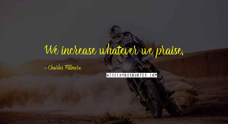 Charles Fillmore Quotes: We increase whatever we praise.