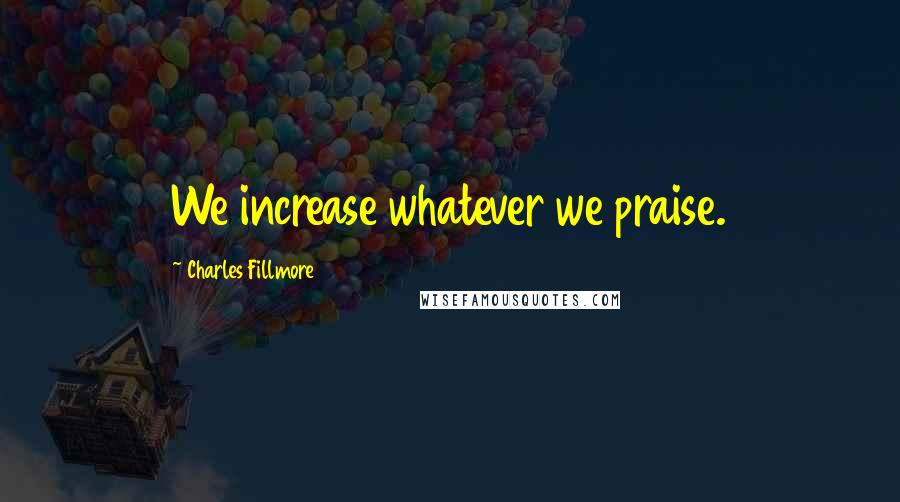 Charles Fillmore Quotes: We increase whatever we praise.