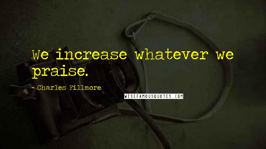 Charles Fillmore Quotes: We increase whatever we praise.