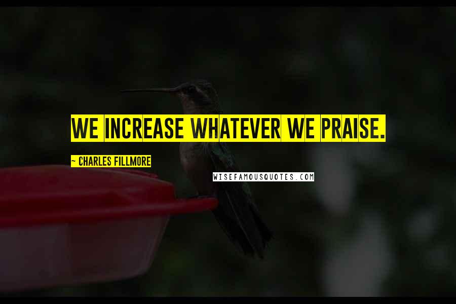 Charles Fillmore Quotes: We increase whatever we praise.