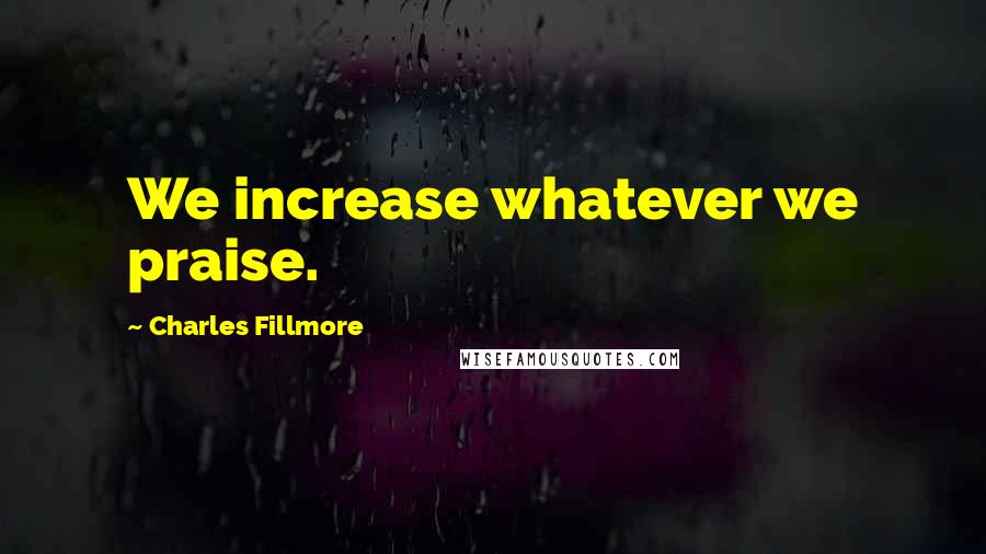 Charles Fillmore Quotes: We increase whatever we praise.