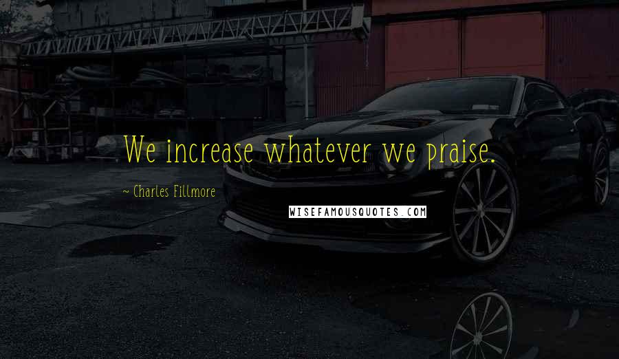 Charles Fillmore Quotes: We increase whatever we praise.