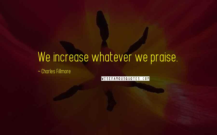 Charles Fillmore Quotes: We increase whatever we praise.